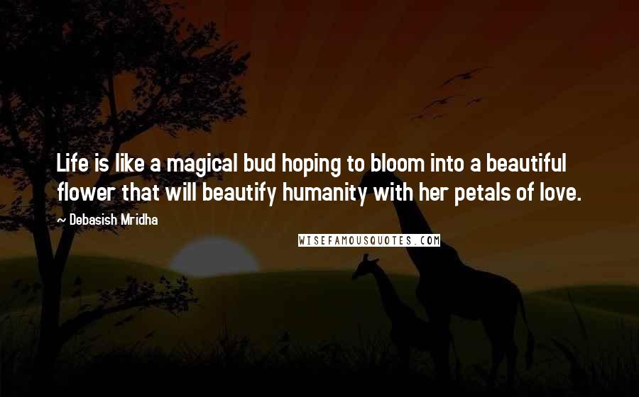 Debasish Mridha Quotes: Life is like a magical bud hoping to bloom into a beautiful flower that will beautify humanity with her petals of love.