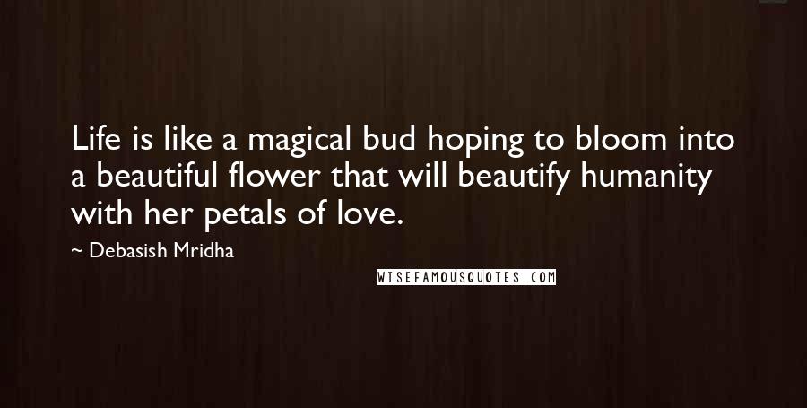 Debasish Mridha Quotes: Life is like a magical bud hoping to bloom into a beautiful flower that will beautify humanity with her petals of love.