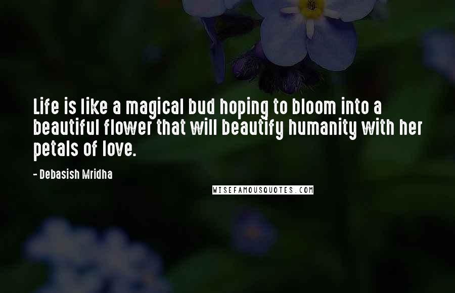 Debasish Mridha Quotes: Life is like a magical bud hoping to bloom into a beautiful flower that will beautify humanity with her petals of love.