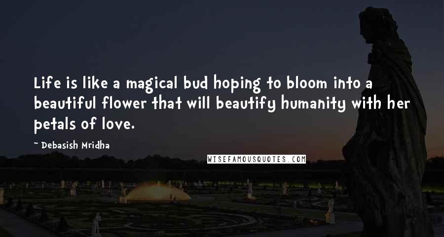 Debasish Mridha Quotes: Life is like a magical bud hoping to bloom into a beautiful flower that will beautify humanity with her petals of love.