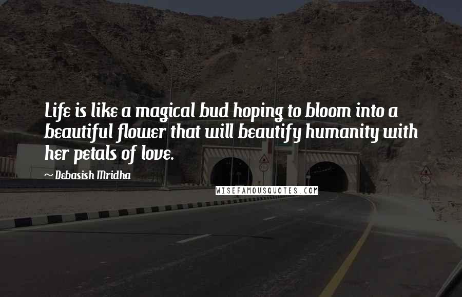 Debasish Mridha Quotes: Life is like a magical bud hoping to bloom into a beautiful flower that will beautify humanity with her petals of love.