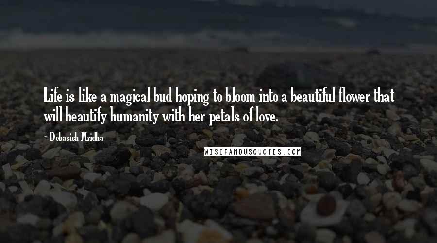 Debasish Mridha Quotes: Life is like a magical bud hoping to bloom into a beautiful flower that will beautify humanity with her petals of love.