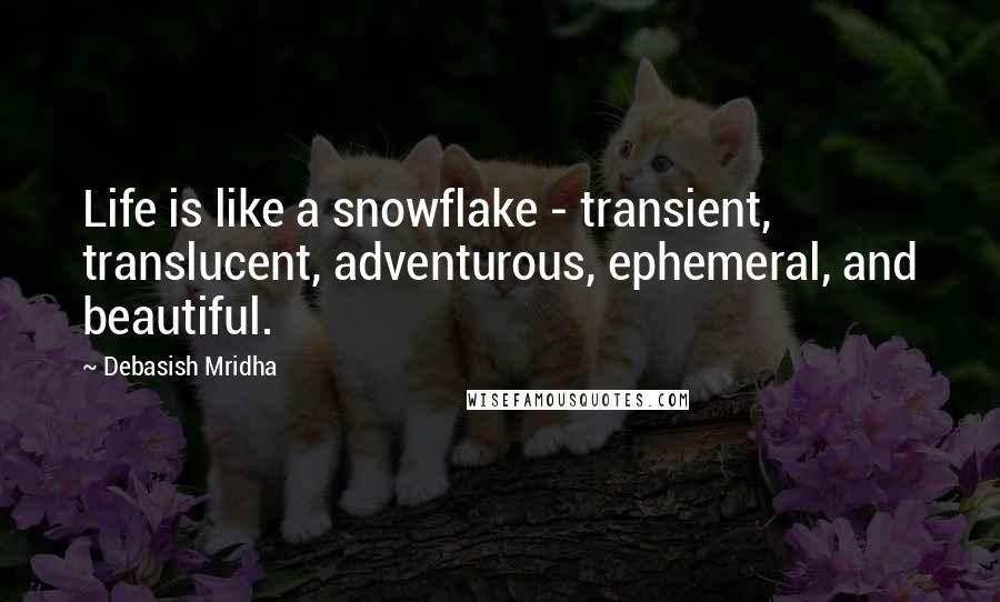 Debasish Mridha Quotes: Life is like a snowflake - transient, translucent, adventurous, ephemeral, and beautiful.