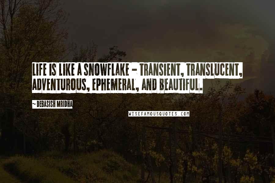 Debasish Mridha Quotes: Life is like a snowflake - transient, translucent, adventurous, ephemeral, and beautiful.