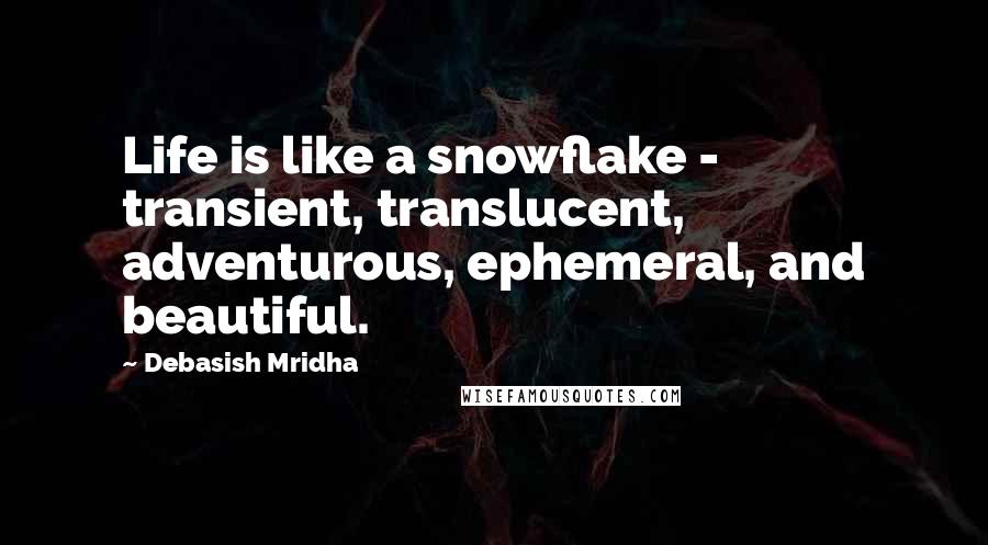 Debasish Mridha Quotes: Life is like a snowflake - transient, translucent, adventurous, ephemeral, and beautiful.