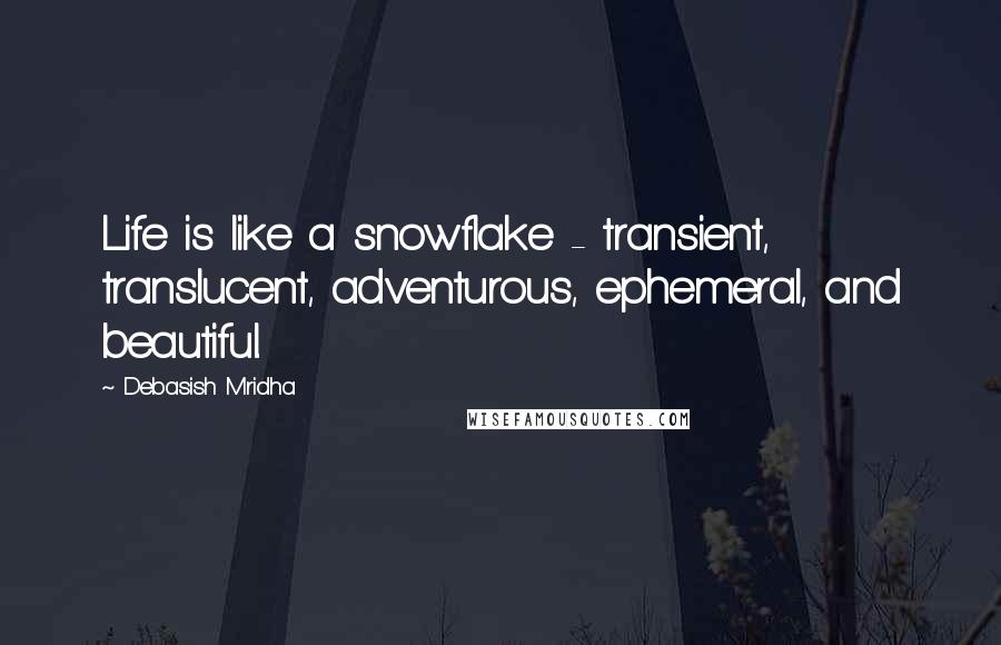 Debasish Mridha Quotes: Life is like a snowflake - transient, translucent, adventurous, ephemeral, and beautiful.