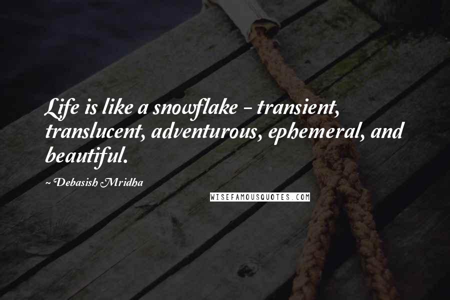 Debasish Mridha Quotes: Life is like a snowflake - transient, translucent, adventurous, ephemeral, and beautiful.