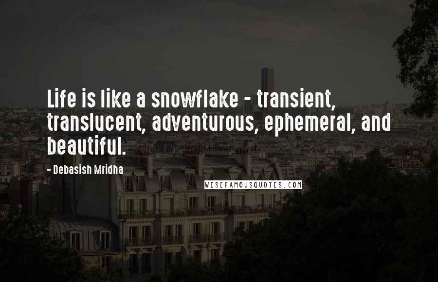 Debasish Mridha Quotes: Life is like a snowflake - transient, translucent, adventurous, ephemeral, and beautiful.