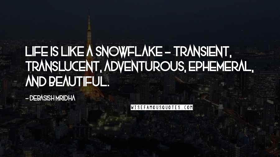 Debasish Mridha Quotes: Life is like a snowflake - transient, translucent, adventurous, ephemeral, and beautiful.