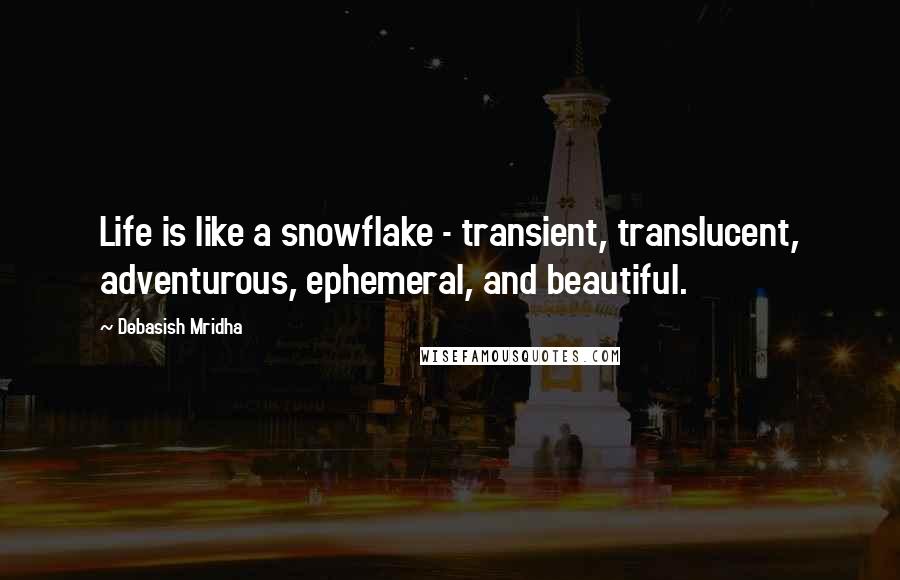 Debasish Mridha Quotes: Life is like a snowflake - transient, translucent, adventurous, ephemeral, and beautiful.