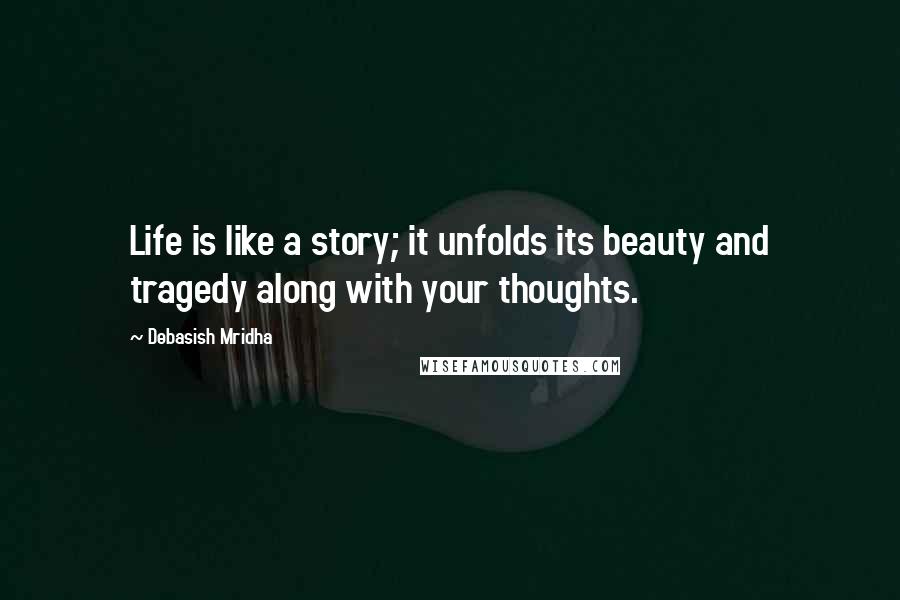 Debasish Mridha Quotes: Life is like a story; it unfolds its beauty and tragedy along with your thoughts.