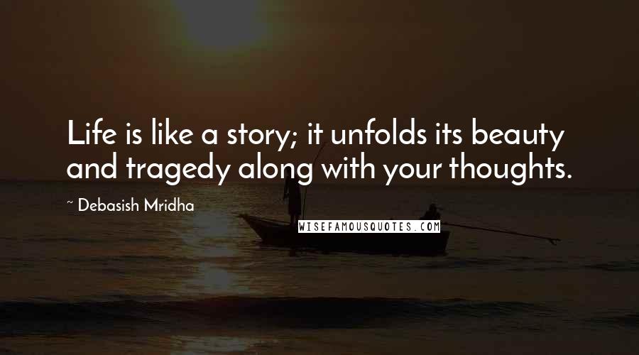 Debasish Mridha Quotes: Life is like a story; it unfolds its beauty and tragedy along with your thoughts.