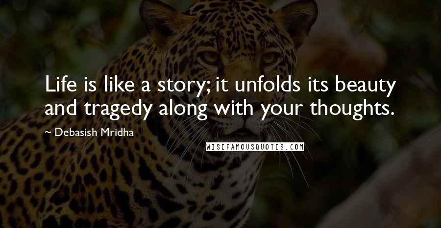 Debasish Mridha Quotes: Life is like a story; it unfolds its beauty and tragedy along with your thoughts.