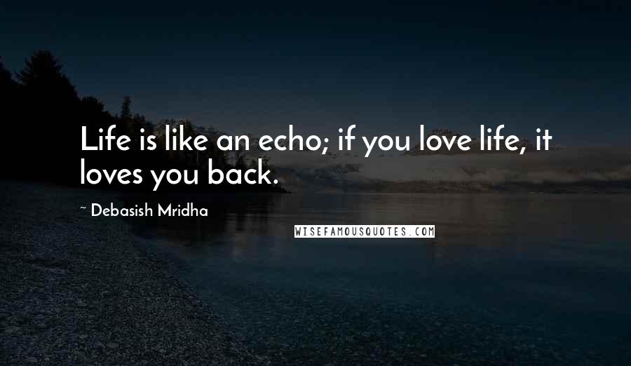 Debasish Mridha Quotes: Life is like an echo; if you love life, it loves you back.