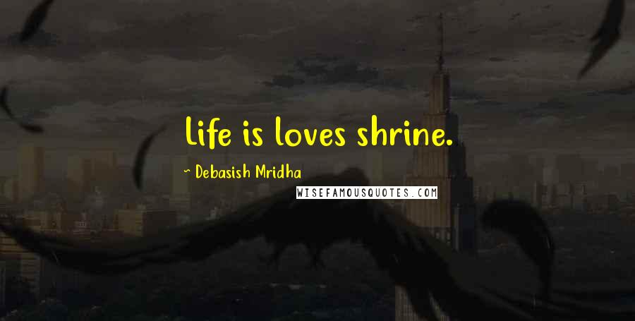 Debasish Mridha Quotes: Life is loves shrine.