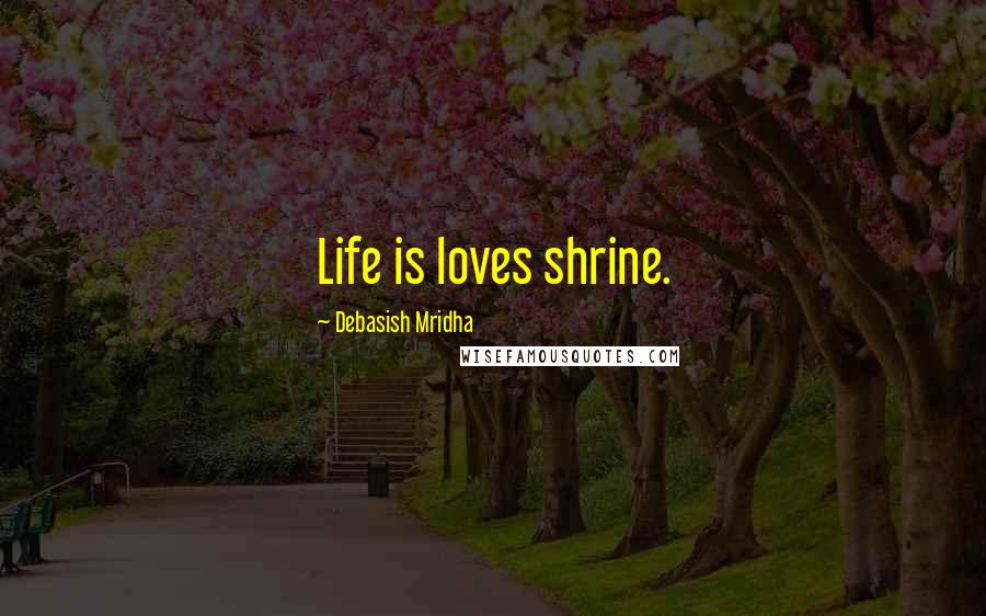 Debasish Mridha Quotes: Life is loves shrine.