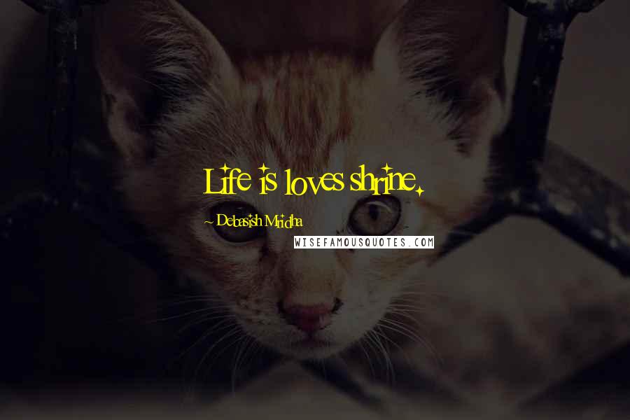 Debasish Mridha Quotes: Life is loves shrine.