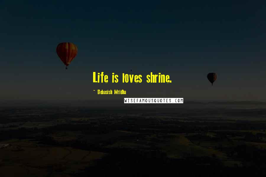Debasish Mridha Quotes: Life is loves shrine.
