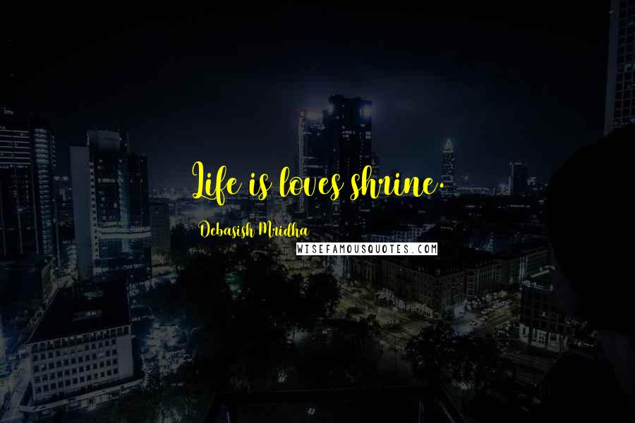Debasish Mridha Quotes: Life is loves shrine.