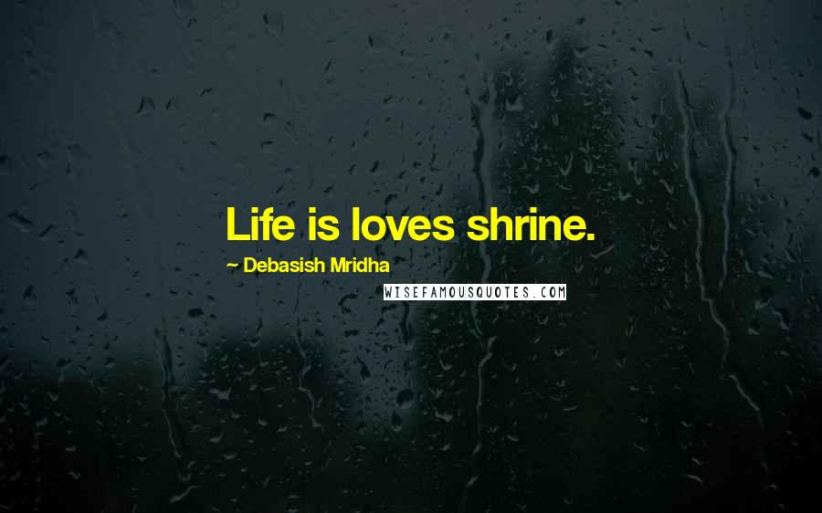 Debasish Mridha Quotes: Life is loves shrine.