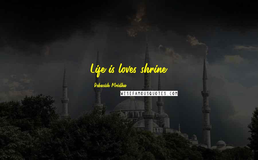 Debasish Mridha Quotes: Life is loves shrine.