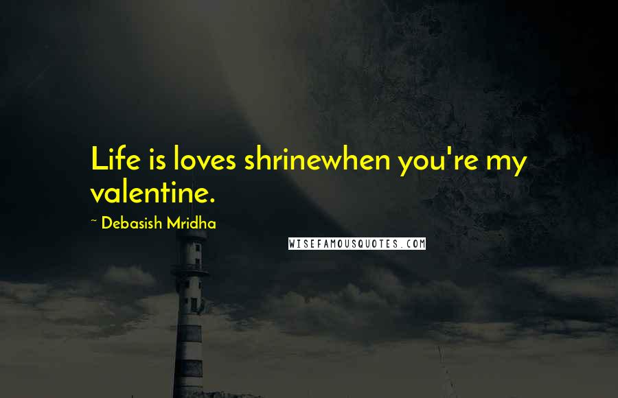 Debasish Mridha Quotes: Life is loves shrinewhen you're my valentine.