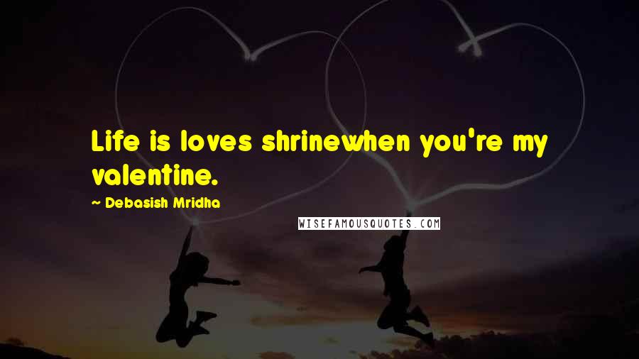 Debasish Mridha Quotes: Life is loves shrinewhen you're my valentine.