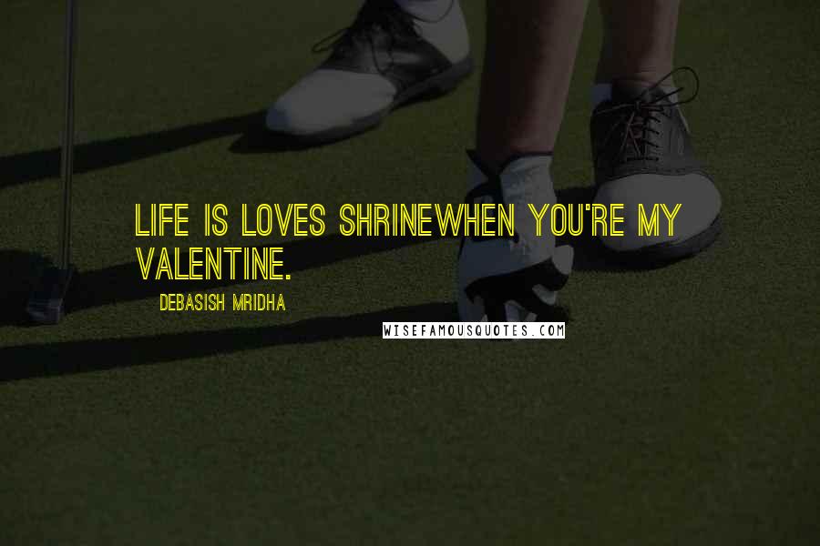 Debasish Mridha Quotes: Life is loves shrinewhen you're my valentine.