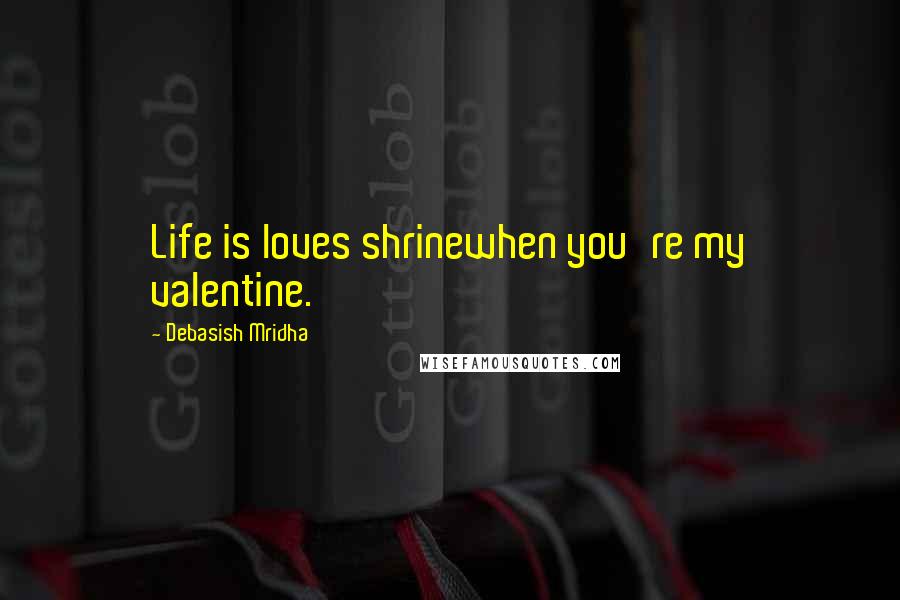 Debasish Mridha Quotes: Life is loves shrinewhen you're my valentine.