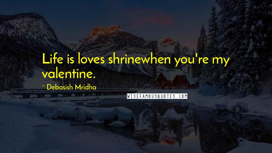 Debasish Mridha Quotes: Life is loves shrinewhen you're my valentine.