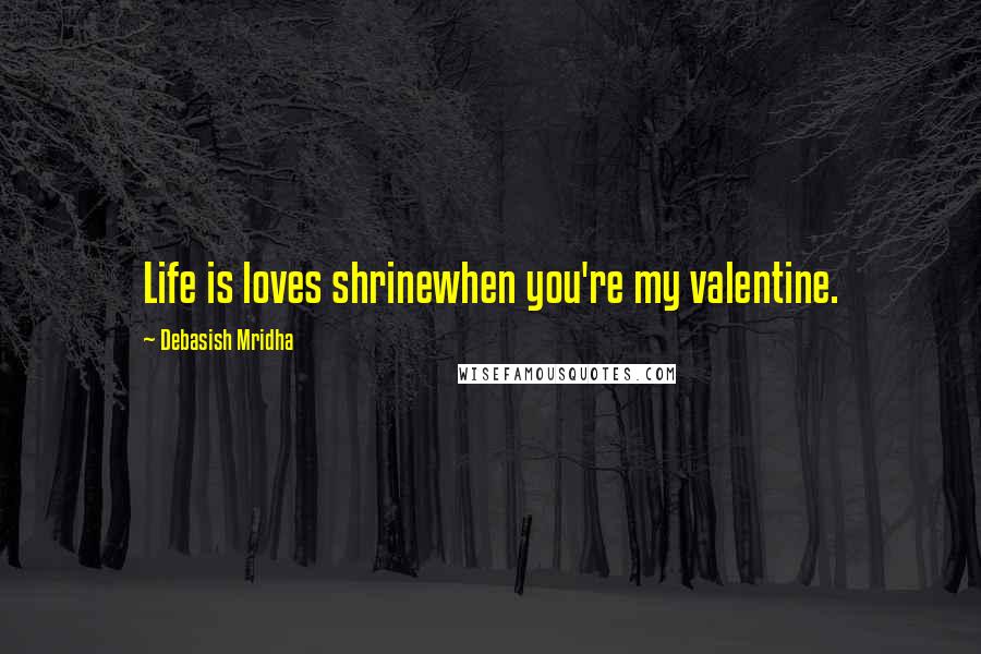 Debasish Mridha Quotes: Life is loves shrinewhen you're my valentine.