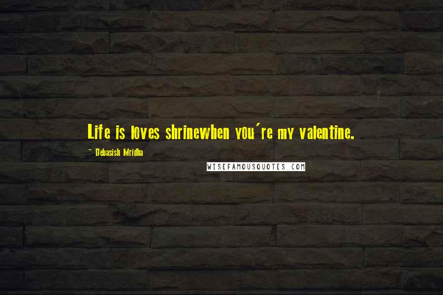 Debasish Mridha Quotes: Life is loves shrinewhen you're my valentine.