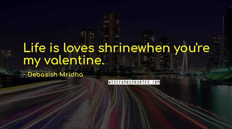 Debasish Mridha Quotes: Life is loves shrinewhen you're my valentine.