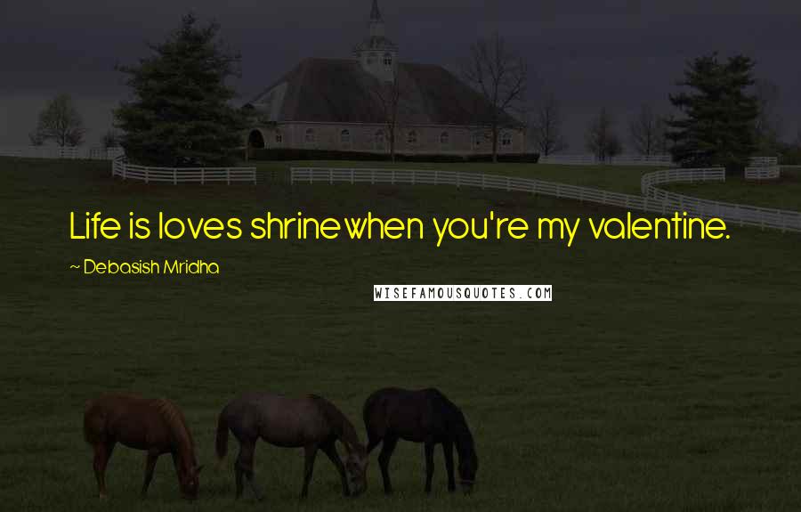 Debasish Mridha Quotes: Life is loves shrinewhen you're my valentine.