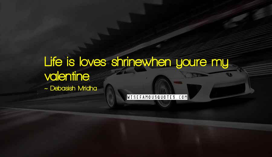 Debasish Mridha Quotes: Life is loves shrinewhen you're my valentine.