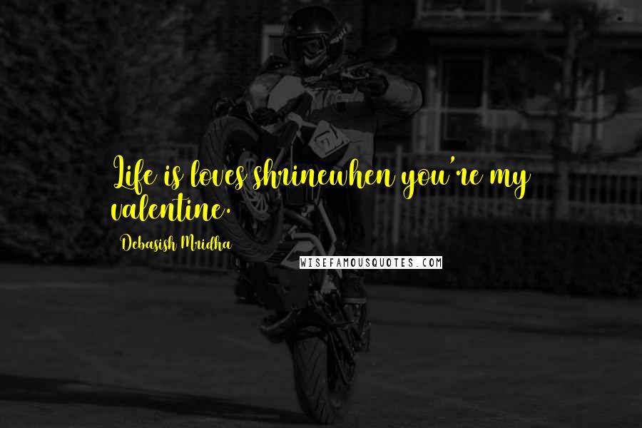 Debasish Mridha Quotes: Life is loves shrinewhen you're my valentine.