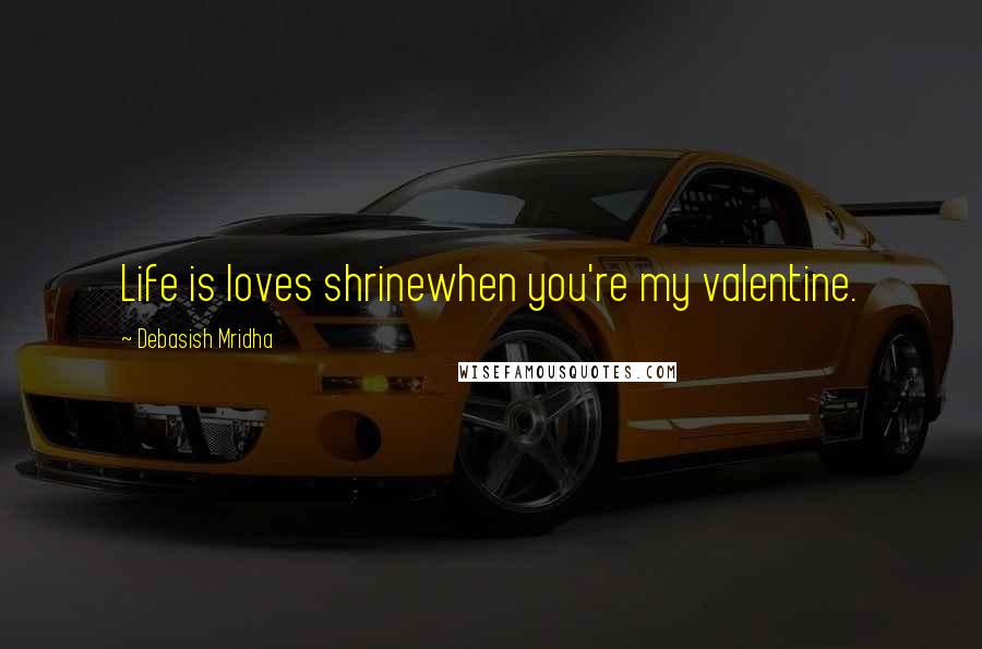 Debasish Mridha Quotes: Life is loves shrinewhen you're my valentine.