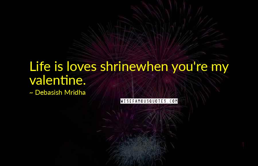 Debasish Mridha Quotes: Life is loves shrinewhen you're my valentine.