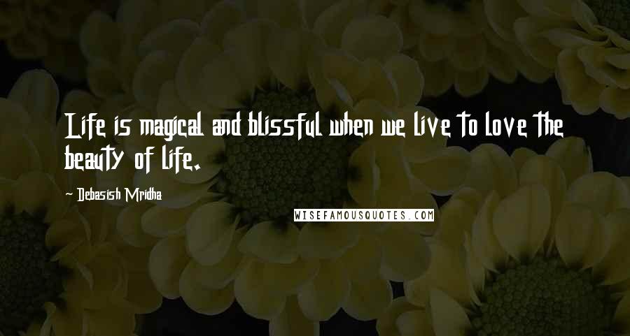 Debasish Mridha Quotes: Life is magical and blissful when we live to love the beauty of life.