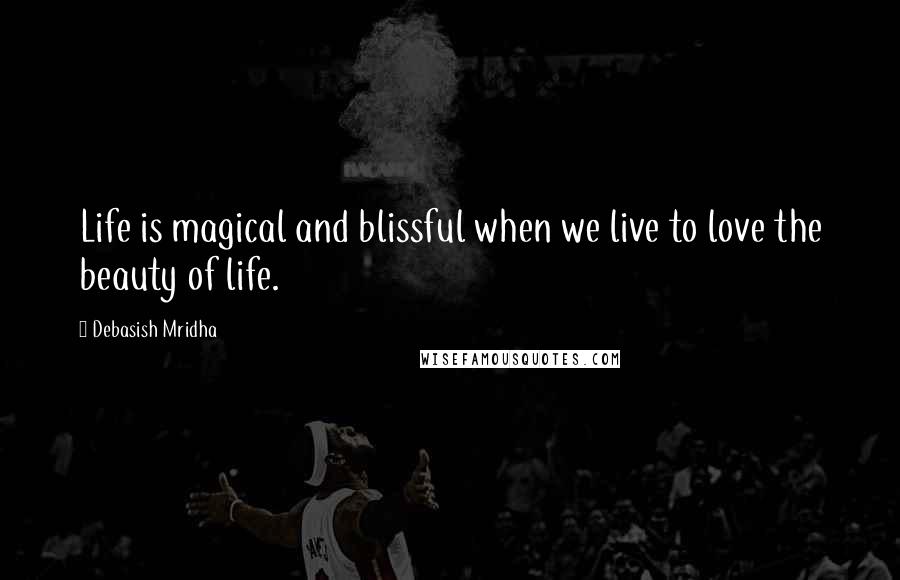 Debasish Mridha Quotes: Life is magical and blissful when we live to love the beauty of life.