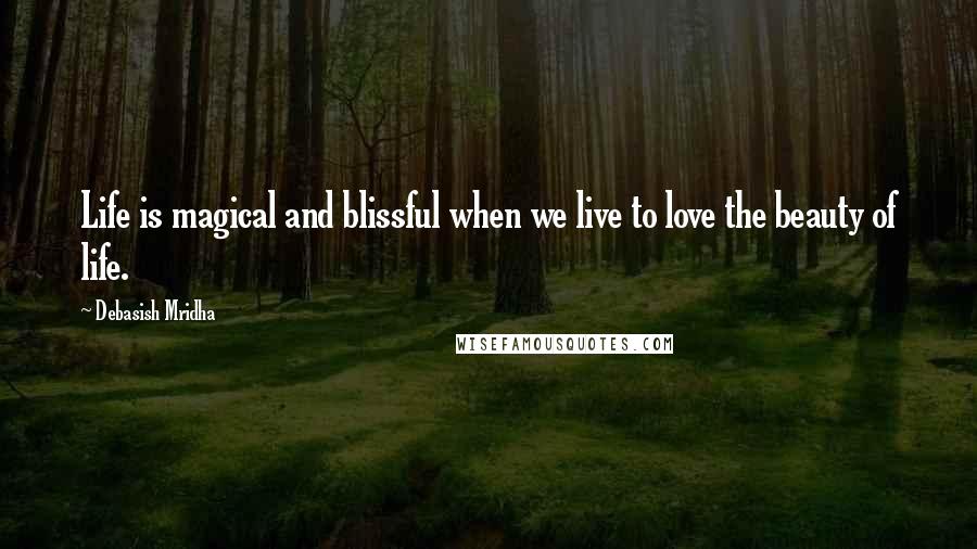 Debasish Mridha Quotes: Life is magical and blissful when we live to love the beauty of life.