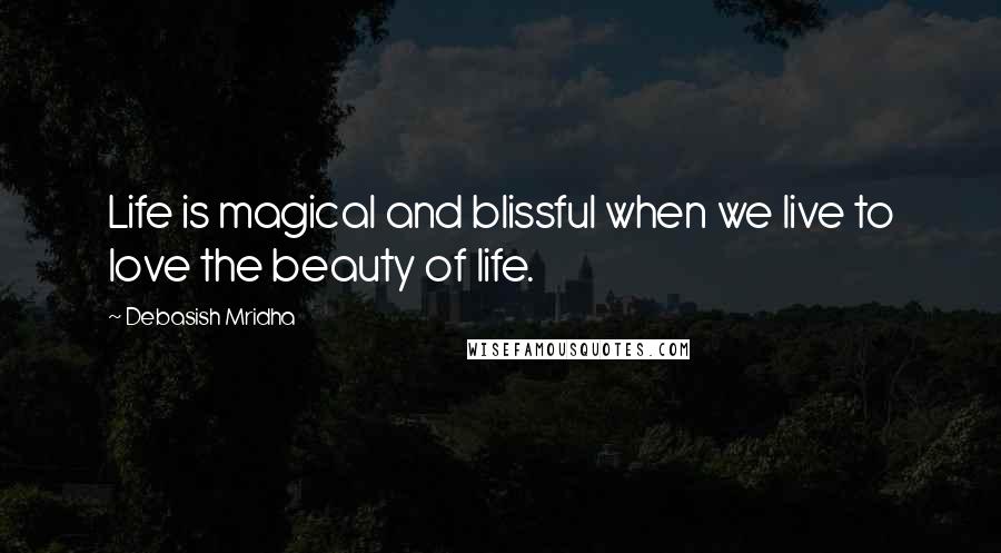Debasish Mridha Quotes: Life is magical and blissful when we live to love the beauty of life.