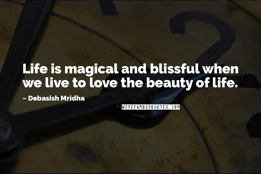 Debasish Mridha Quotes: Life is magical and blissful when we live to love the beauty of life.