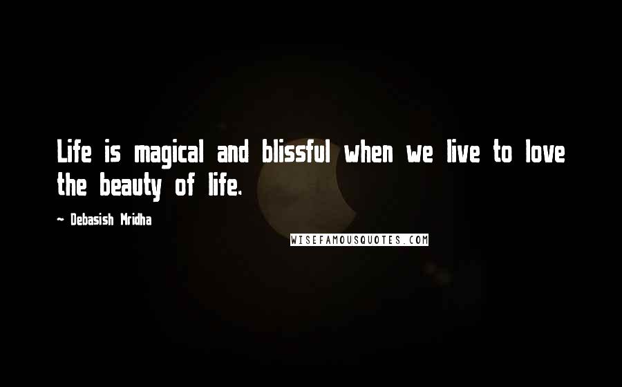 Debasish Mridha Quotes: Life is magical and blissful when we live to love the beauty of life.