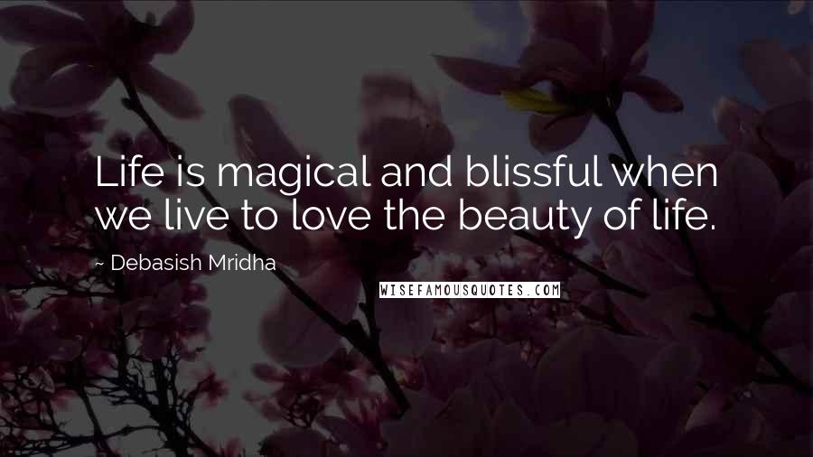 Debasish Mridha Quotes: Life is magical and blissful when we live to love the beauty of life.