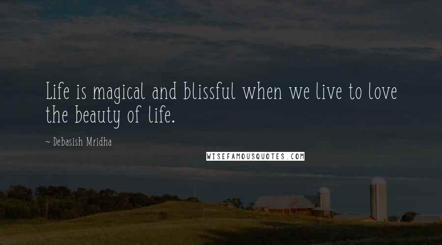 Debasish Mridha Quotes: Life is magical and blissful when we live to love the beauty of life.