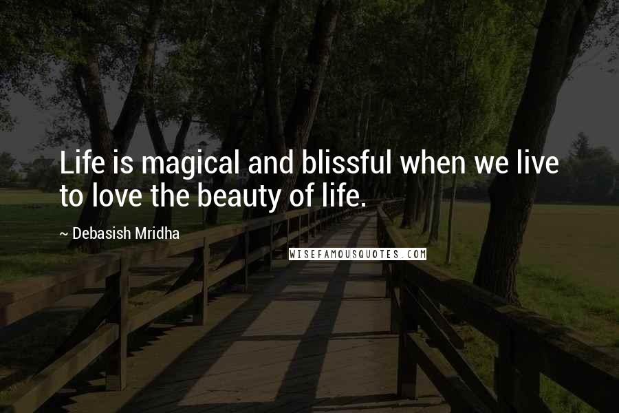 Debasish Mridha Quotes: Life is magical and blissful when we live to love the beauty of life.