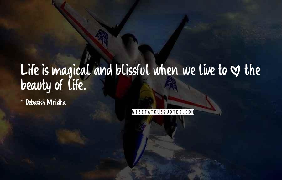 Debasish Mridha Quotes: Life is magical and blissful when we live to love the beauty of life.