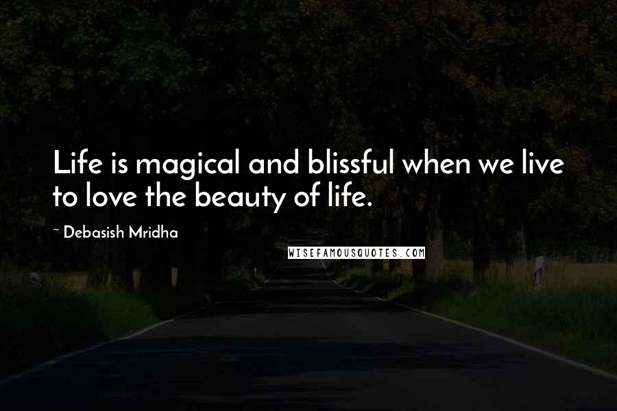 Debasish Mridha Quotes: Life is magical and blissful when we live to love the beauty of life.