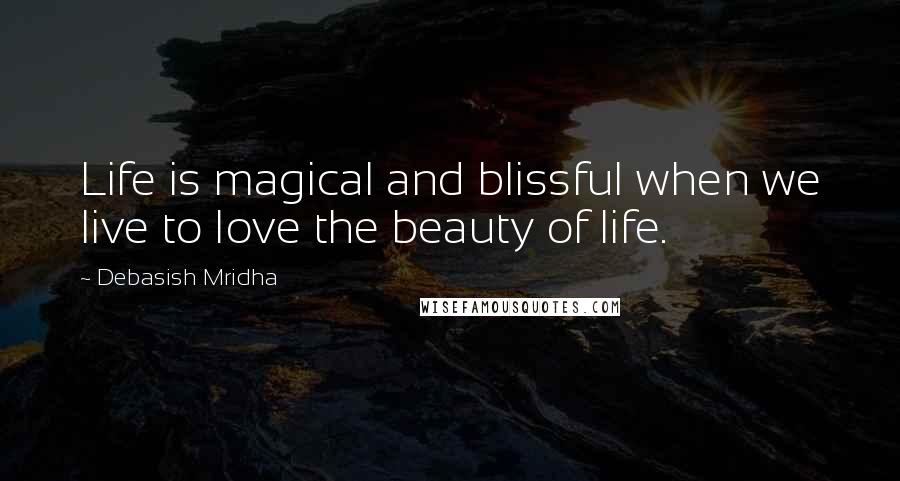 Debasish Mridha Quotes: Life is magical and blissful when we live to love the beauty of life.